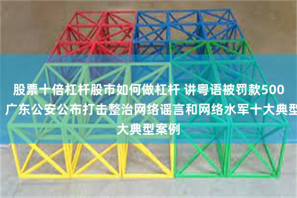 股票十倍杠杆股市如何做杠杆 讲粤语被罚款5000元？广东公安公布打击整治网络谣言和网络水军十大典型案例