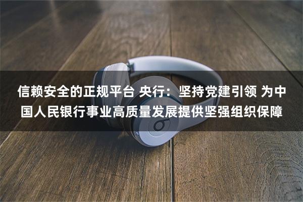 信赖安全的正规平台 央行：坚持党建引领 为中国人民银行事业高质量发展提供坚强组织保障