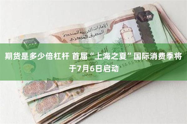 期货是多少倍杠杆 首届“上海之夏”国际消费季将于7月6日启动