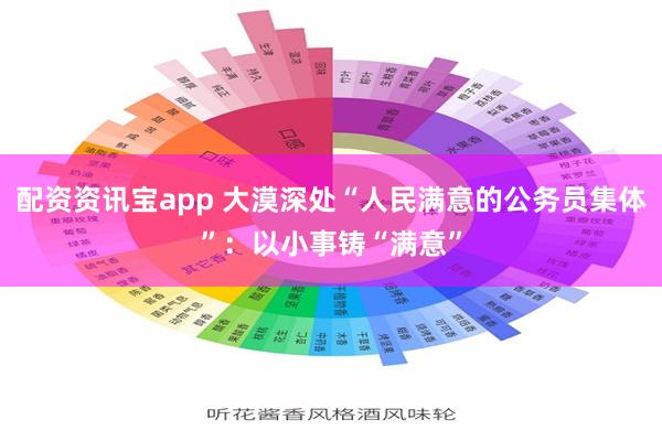 配资资讯宝app 大漠深处“人民满意的公务员集体”：以小事铸“满意”