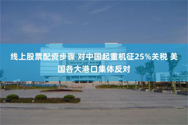 线上股票配资步骤 对中国起重机征25%关税 美国各大港口集体反对