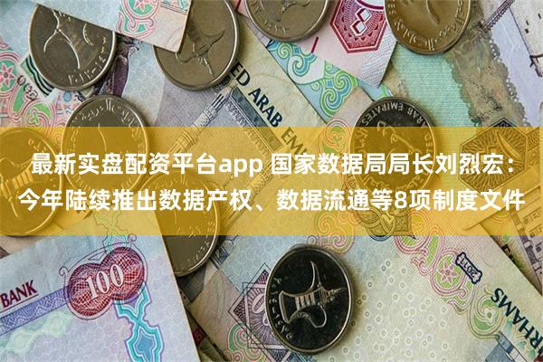 最新实盘配资平台app 国家数据局局长刘烈宏：今年陆续推出数据产权、数据流通等8项制度文件