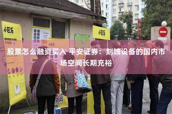 股票怎么融资买入 平安证券：刻蚀设备的国内市场空间长期充裕