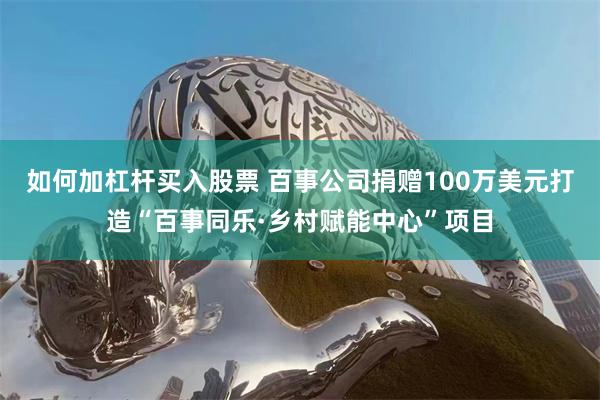 如何加杠杆买入股票 百事公司捐赠100万美元打造“百事同乐·乡村赋能中心”项目