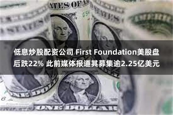 低息炒股配资公司 First Foundation美股盘后跌22% 此前媒体报道其募集逾2.25亿美元