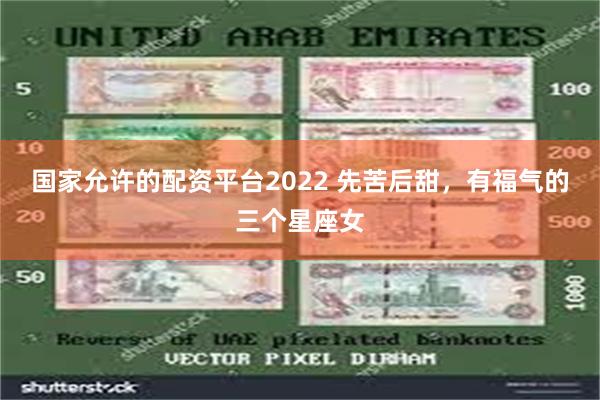 国家允许的配资平台2022 先苦后甜，有福气的三个星座女