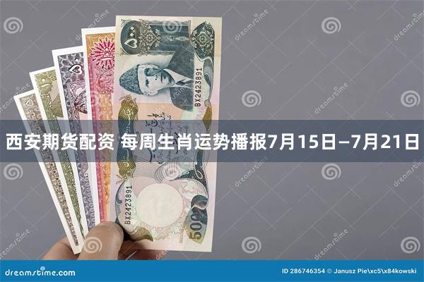 西安期货配资 每周生肖运势播报7月15日—7月21日