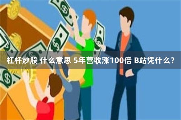 杠杆炒股 什么意思 5年营收涨100倍 B站凭什么？