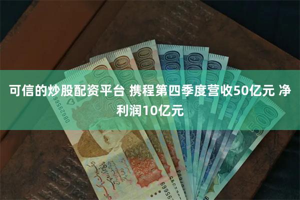 可信的炒股配资平台 携程第四季度营收50亿元 净利润10亿元