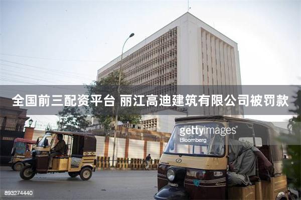 全国前三配资平台 丽江高迪建筑有限公司被罚款