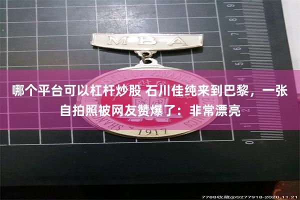 哪个平台可以杠杆炒股 石川佳纯来到巴黎，一张自拍照被网友赞爆了：非常漂亮