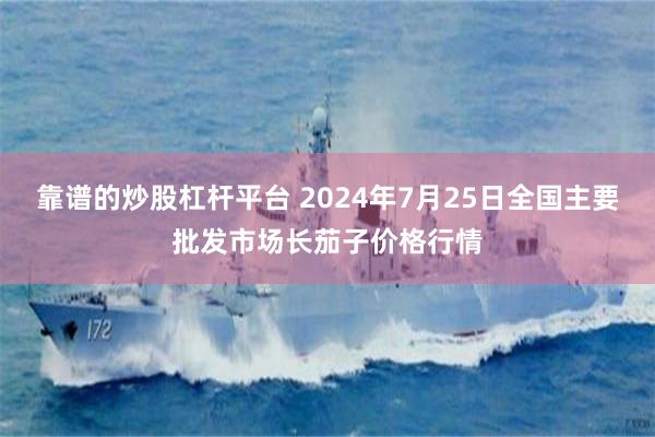 靠谱的炒股杠杆平台 2024年7月25日全国主要批发市场长茄子价格行情