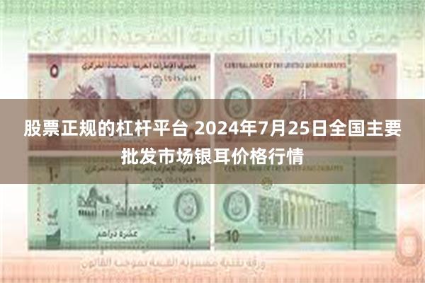 股票正规的杠杆平台 2024年7月25日全国主要批发市场银耳价格行情