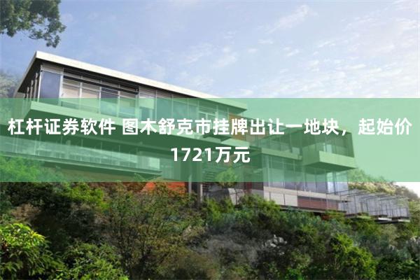 杠杆证券软件 图木舒克市挂牌出让一地块，起始价1721万元