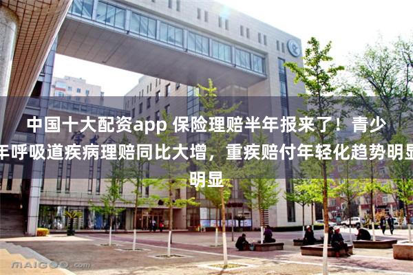 中国十大配资app 保险理赔半年报来了！青少年呼吸道疾病理赔同比大增，重疾赔付年轻化趋势明显