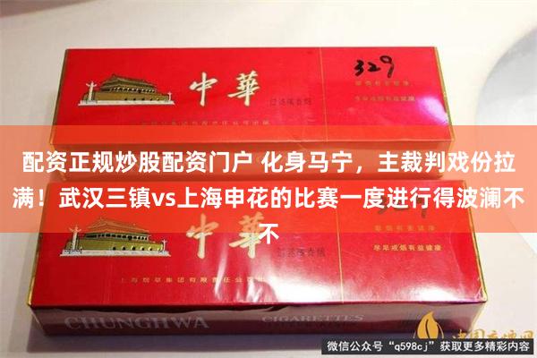 配资正规炒股配资门户 化身马宁，主裁判戏份拉满！武汉三镇vs上海申花的比赛一度进行得波澜不