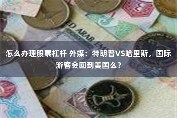 怎么办理股票杠杆 外媒：特朗普VS哈里斯，国际游客会回到美国么？