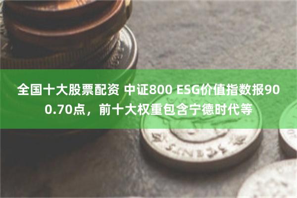 全国十大股票配资 中证800 ESG价值指数报900.70点，前十大权重包含宁德时代等