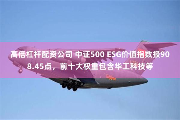 高倍杠杆配资公司 中证500 ESG价值指数报908.45点，前十大权重包含华工科技等