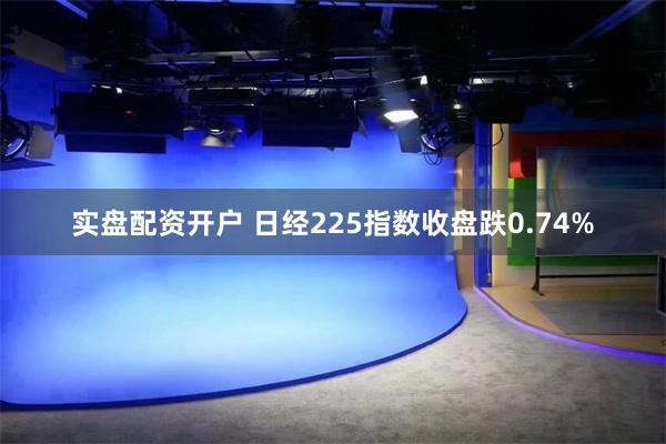 实盘配资开户 日经225指数收盘跌0.74%