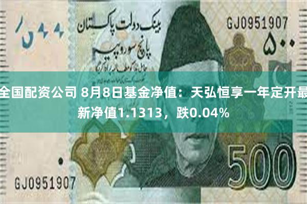 全国配资公司 8月8日基金净值：天弘恒享一年定开最新净值1.1313，跌0.04%