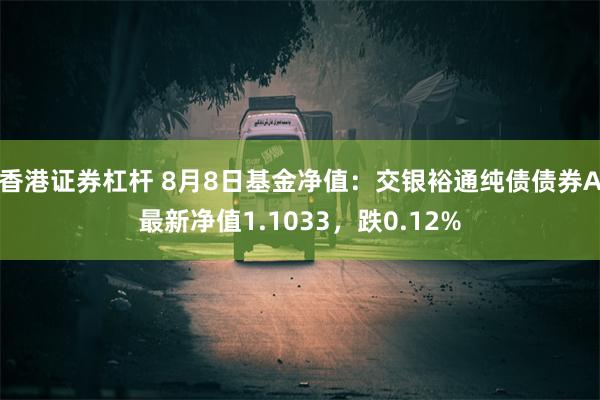 香港证券杠杆 8月8日基金净值：交银裕通纯债债券A最新净值1.1033，跌0.12%