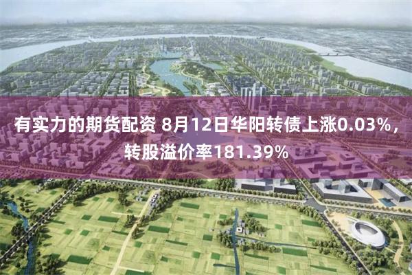 有实力的期货配资 8月12日华阳转债上涨0.03%，转股溢价率181.39%