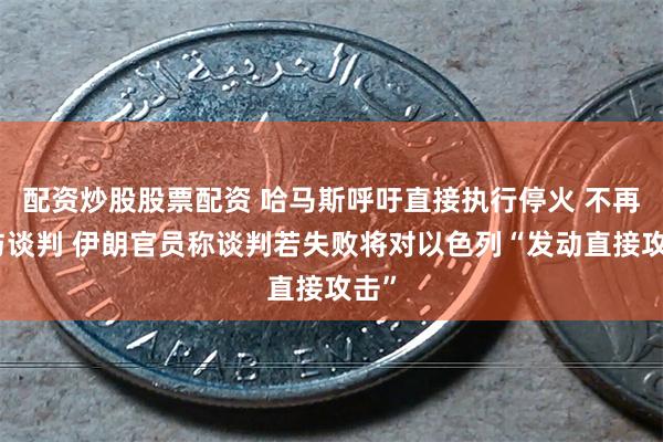 配资炒股股票配资 哈马斯呼吁直接执行停火 不再参与谈判 伊朗官员称谈判若失败将对以色列“发动直接攻击”