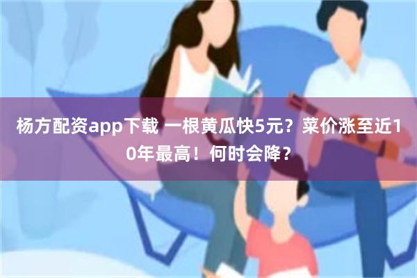 杨方配资app下载 一根黄瓜快5元？菜价涨至近10年最高！何时会降？