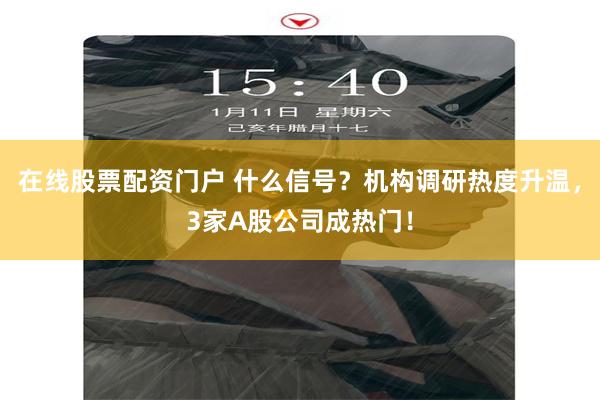 在线股票配资门户 什么信号？机构调研热度升温，3家A股公司成热门！