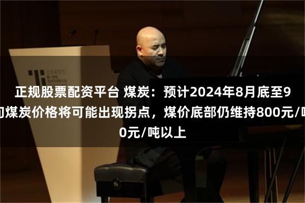 正规股票配资平台 煤炭：预计2024年8月底至9月上旬煤炭价格将可能出现拐点，煤价底部仍维持800元/吨以上