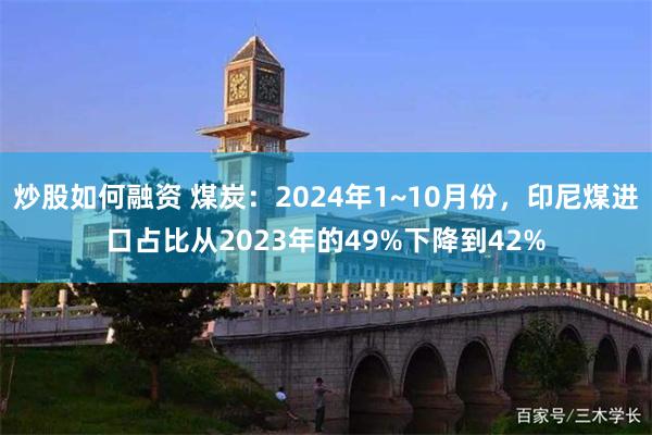 炒股如何融资 煤炭：2024年1~10月份，印尼煤进口占比从2023年的49%下降到42%