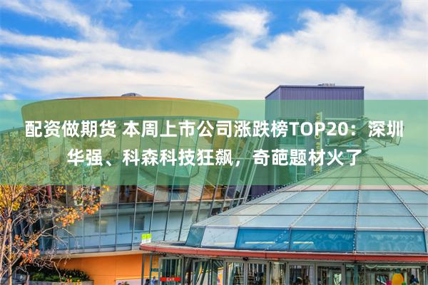 配资做期货 本周上市公司涨跌榜TOP20：深圳华强、科森科技狂飙，奇葩题材火了