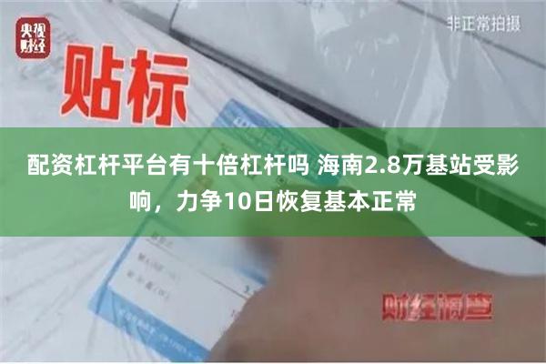 配资杠杆平台有十倍杠杆吗 海南2.8万基站受影响，力争10日恢复基本正常