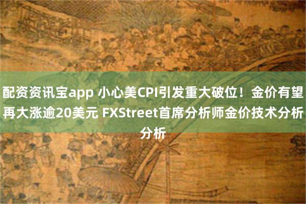 配资资讯宝app 小心美CPI引发重大破位！金价有望再大涨逾20美元 FXStreet首席分析师金价技术分析