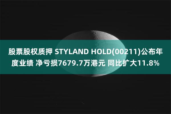 股票股权质押 STYLAND HOLD(00211)公布年度业绩 净亏损7679.7万港元 同比扩大11.8%