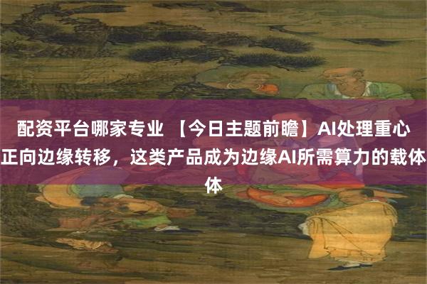 配资平台哪家专业 【今日主题前瞻】AI处理重心正向边缘转移，这类产品成为边缘AI所需算力的载体