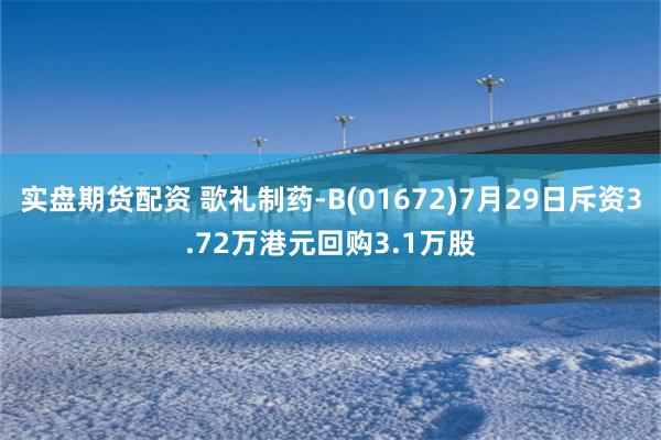 实盘期货配资 歌礼制药-B(01672)7月29日斥资3.72万港元回购3.1万股