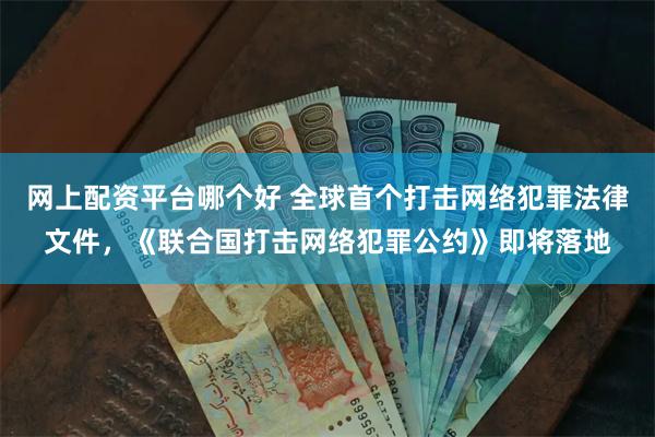 网上配资平台哪个好 全球首个打击网络犯罪法律文件，《联合国打击网络犯罪公约》即将落地