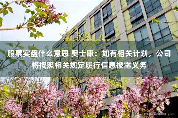 股票实盘什么意思 奥士康：如有相关计划，公司将按照相关规定履行信息披露义务