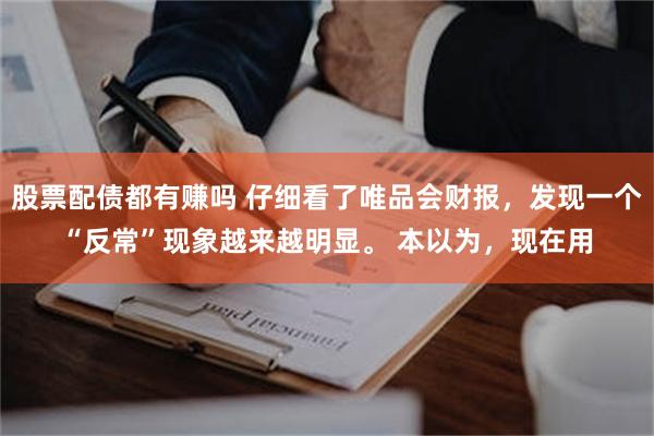 股票配债都有赚吗 仔细看了唯品会财报，发现一个“反常”现象越来越明显。 本以为，现在用