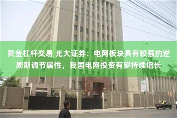 黄金杠杆交易 光大证券：电网板块具有较强的逆周期调节属性，我国电网投资有望持续增长