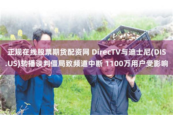 正规在线股票期货配资网 DirecTV与迪士尼(DIS.US)转播谈判僵局致频道中断 1100万用户受影响