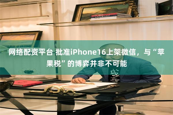 网络配资平台 批准iPhone16上架微信，与“苹果税”的博弈并非不可能