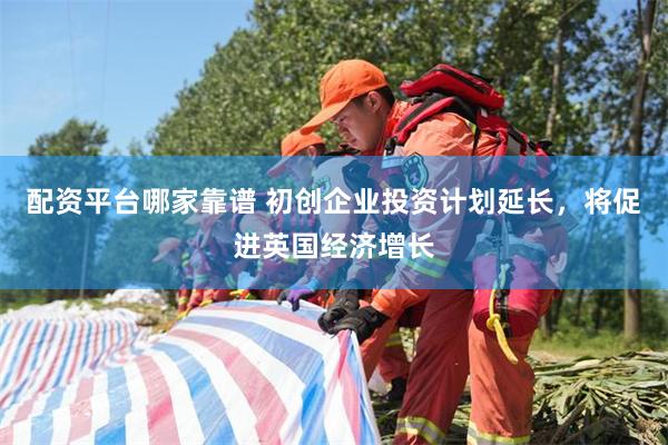 配资平台哪家靠谱 初创企业投资计划延长，将促进英国经济增长