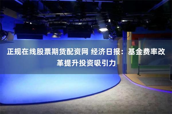 正规在线股票期货配资网 经济日报：基金费率改革提升投资吸引力