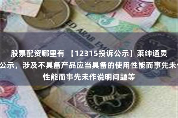 股票配资哪里有 【12315投诉公示】莱绅通灵新增2件投诉公示，涉及不具备产品应当具备的使用性能而事先未作说明问题等