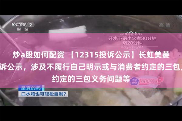 炒a股如何配资 【12315投诉公示】长虹美菱新增2件投诉公示，涉及不履行自己明示或与消费者约定的三包义务问题等