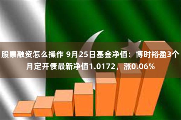 股票融资怎么操作 9月25日基金净值：博时裕盈3个月定开债最新净值1.0172，涨0.06%