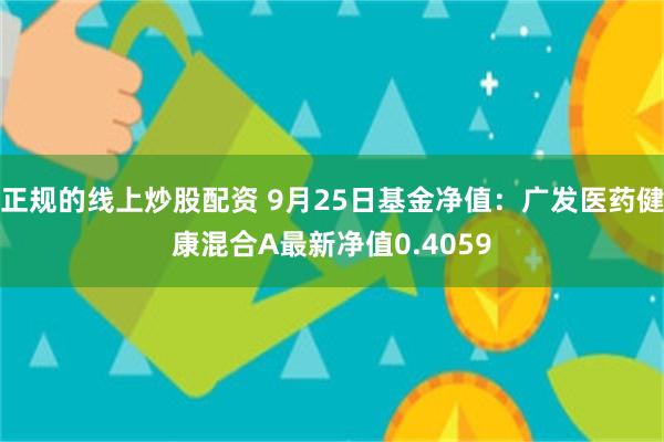 正规的线上炒股配资 9月25日基金净值：广发医药健康混合A最新净值0.4059